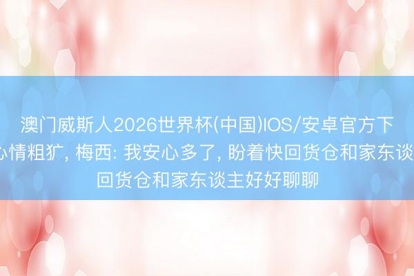 澳门威斯人2026世界杯(中国)IOS/安卓官方下载 因私务心情粗犷, 梅西: 我安心多了, 盼着快回货仓和家东谈主好好聊聊
