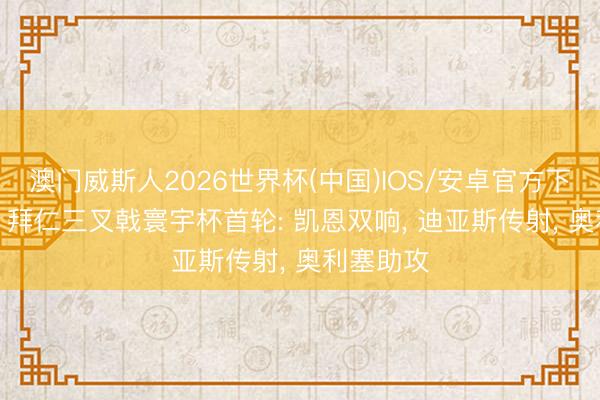 澳门威斯人2026世界杯(中国)IOS/安卓官方下载 恐怖! 拜仁三叉戟寰宇杯首轮: 凯恩双响, 迪亚斯传射, 奥利塞助攻