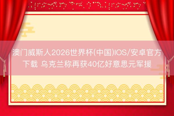 澳门威斯人2026世界杯(中国)IOS/安卓官方下载 乌克兰称再获40亿好意思元军援