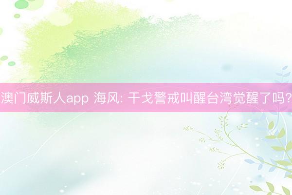 澳门威斯人app 海风: 干戈警戒叫醒台湾觉醒了吗?