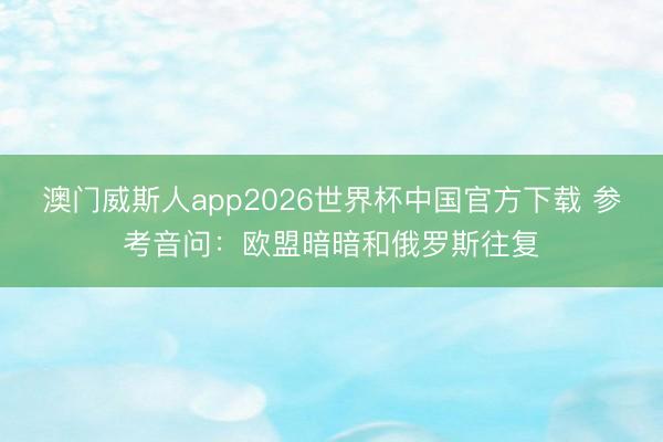 澳门威斯人app2026世界杯中国官方下载 参考音问：欧盟暗暗和俄罗斯往复