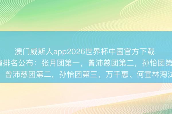 澳门威斯人app2026世界杯中国官方下载 《乘风2026》五公竞演排名公布:张月团第一,曾沛慈团第二,孙怡团第三,万千惠、何宣林淘汰