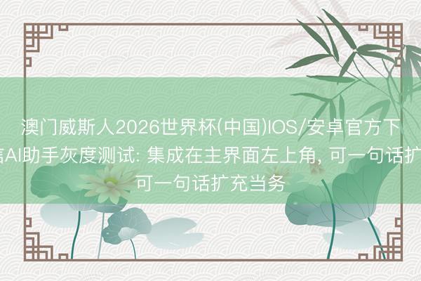 澳门威斯人2026世界杯(中国)IOS/安卓官方下载 微信AI助手灰度测试: 集成在主界面左上角， 可一句话扩充当务
