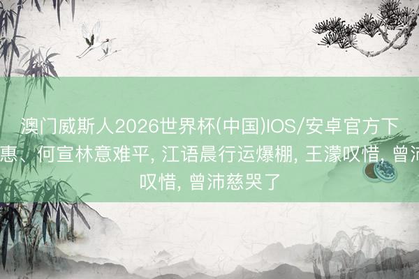 澳门威斯人2026世界杯(中国)IOS/安卓官方下载 万千惠、何宣林意难平, 江语晨行运爆棚, 王濛叹惜, 曾沛慈哭了