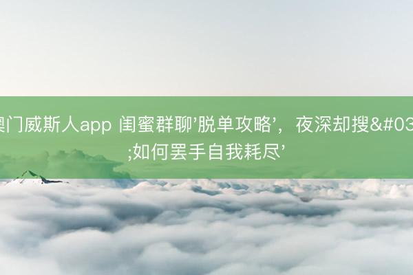 澳门威斯人app 闺蜜群聊'脱单攻略',夜深却搜'如何罢手自我耗尽'